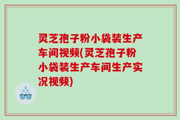 灵芝孢子粉小袋装生产车间视频(灵芝孢子粉小袋装生产车间生产实况视频) 灵芝孢子粉小袋装生产车间视频(灵芝孢子粉小袋装生产车间生产实况视频)