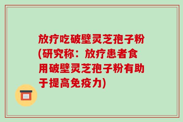 吃破壁灵芝孢子粉(研究称:患者食用破壁灵芝孢子粉有助于提高免疫力) 吃破壁灵芝孢子粉(研究称:患者食用破壁灵芝孢子粉有助于提高免疫力)