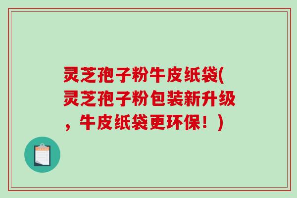 灵芝孢子粉牛皮纸袋(灵芝孢子粉包装新升级,牛皮纸袋更环保!) 灵芝孢子粉牛皮纸袋(灵芝孢子粉包装新升级,牛皮纸袋更环保!)