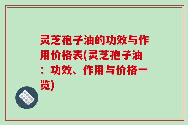 灵芝孢子油的功效与作用价格表(灵芝孢子油：功效、作用与价格一览)