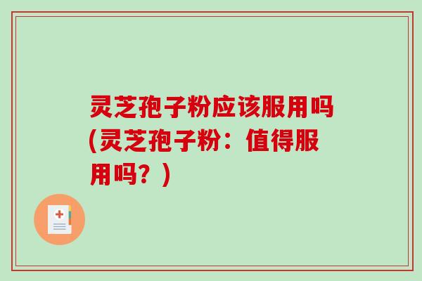 灵芝孢子粉应该服用吗(灵芝孢子粉:值得服用吗?) 灵芝孢子粉应该服用吗(灵芝孢子粉:值得服用吗?)