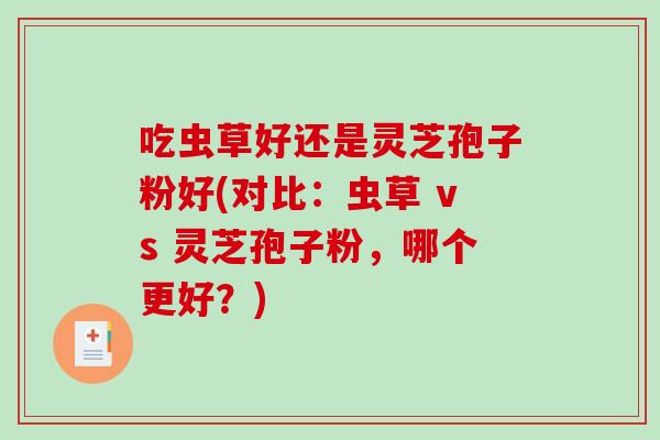 吃虫草好还是灵芝孢子粉好(对比：虫草 vs 灵芝孢子粉，哪个更好？)