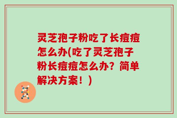 灵芝孢子粉吃了长痘痘怎么办(吃了灵芝孢子粉长痘痘怎么办?简单解决方案!) 灵芝孢子粉吃了长痘痘怎么办(吃了灵芝孢子粉长痘痘怎么办?简单解决方案!)