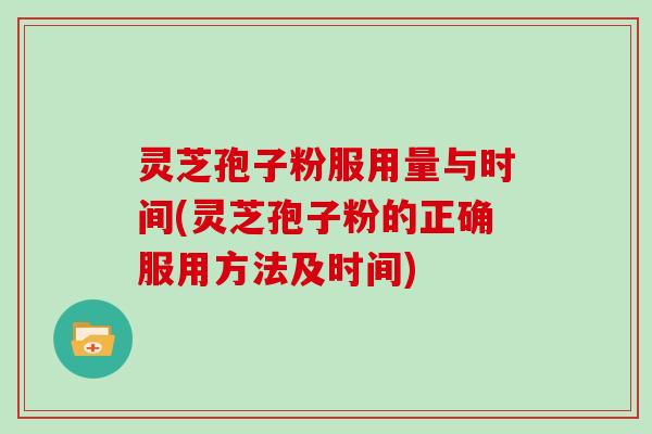 灵芝孢子粉服用量与时间(灵芝孢子粉的正确服用方法及时间) 灵芝孢子粉服用量与时间(灵芝孢子粉的正确服用方法及时间)