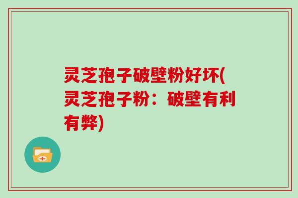 灵芝孢子破壁粉好坏(灵芝孢子粉：破壁有利有弊)