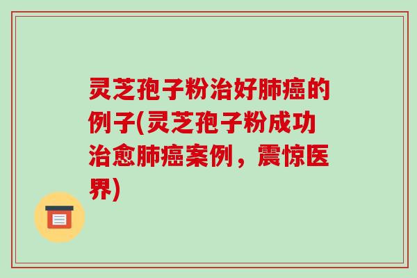 灵芝孢子粉治好肺癌的例子(灵芝孢子粉成功治愈肺癌案例，震惊医界)