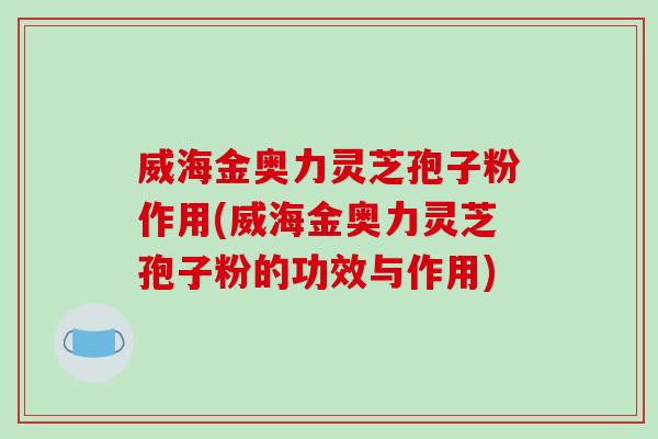 威海金奥力灵芝孢子粉作用(威海金奥力灵芝孢子粉的功效与作用)