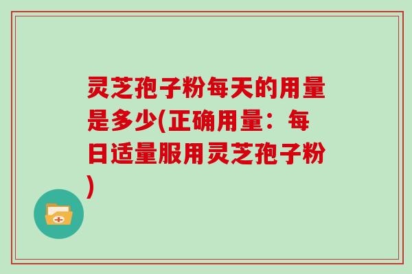 灵芝孢子粉每天的用量是多少(正确用量：每日适量服用灵芝孢子粉)