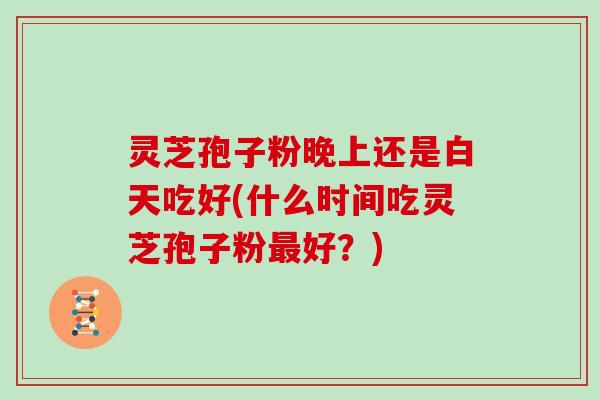 灵芝孢子粉晚上还是白天吃好(什么时间吃灵芝孢子粉最好？)