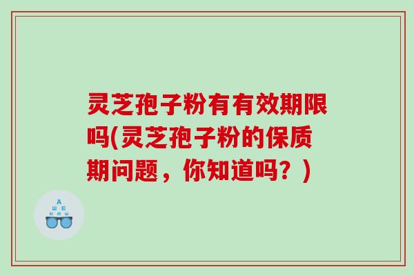 灵芝孢子粉有有效期限吗(灵芝孢子粉的保质期问题,你知道吗?) 灵芝孢子粉有有效期限吗(灵芝孢子粉的保质期问题,你知道吗?)