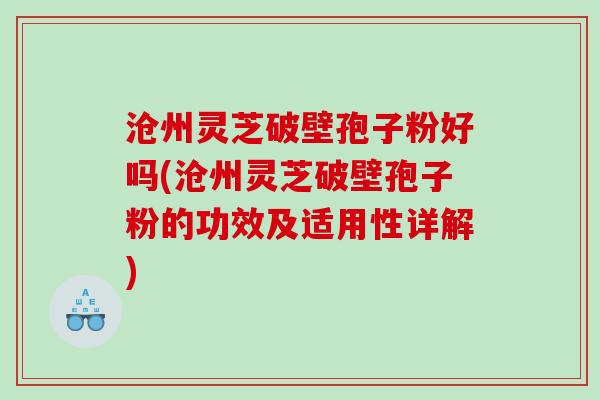 沧州灵芝破壁孢子粉好吗(沧州灵芝破壁孢子粉的功效及适用性详解)