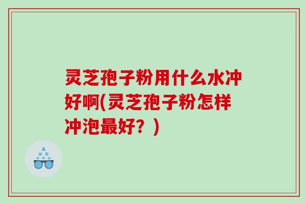 灵芝孢子粉用什么水冲好啊(灵芝孢子粉怎样冲泡好?) 灵芝孢子粉用什么水冲好啊(灵芝孢子粉怎样冲泡好?)
