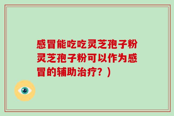 能吃吃灵芝孢子粉灵芝孢子粉可以作为的辅助?) 能吃吃灵芝孢子粉灵芝孢子粉可以作为的辅助?)