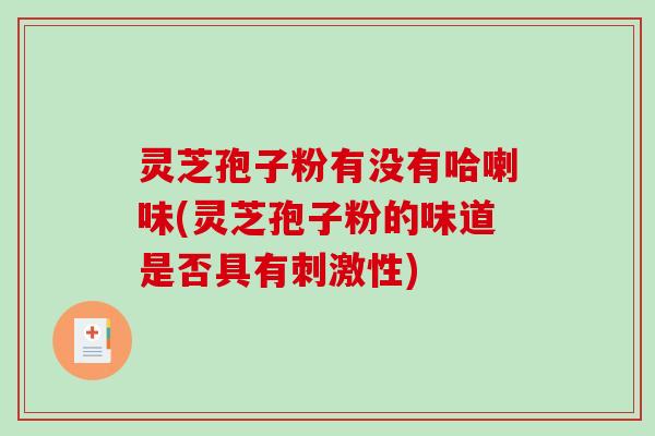 灵芝孢子粉有没有哈喇味(灵芝孢子粉的味道是否具有刺激性) 灵芝孢子粉有没有哈喇味(灵芝孢子粉的味道是否具有刺激性)