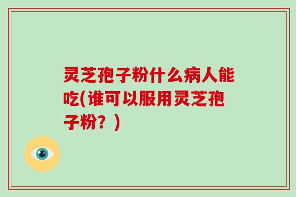 灵芝孢子粉什么人能吃(谁可以服用灵芝孢子粉?) 灵芝孢子粉什么人能吃(谁可以服用灵芝孢子粉?)