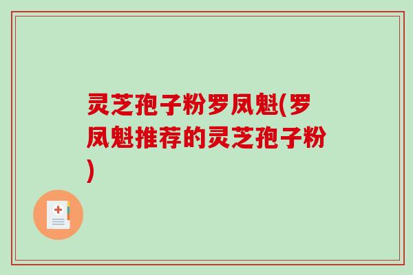灵芝孢子粉罗凤魁(罗凤魁推荐的灵芝孢子粉)