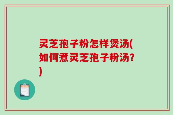 灵芝孢子粉怎样煲汤(如何煮灵芝孢子粉汤？)