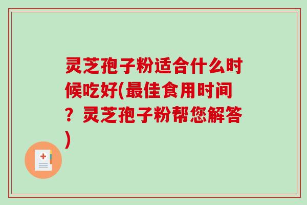 灵芝孢子粉适合什么时候吃好(最佳食用时间？灵芝孢子粉帮您解答)
