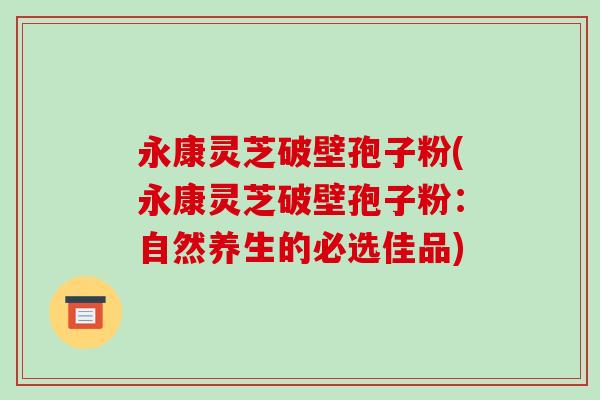 永康灵芝破壁孢子粉(永康灵芝破壁孢子粉：自然养生的必选佳品)