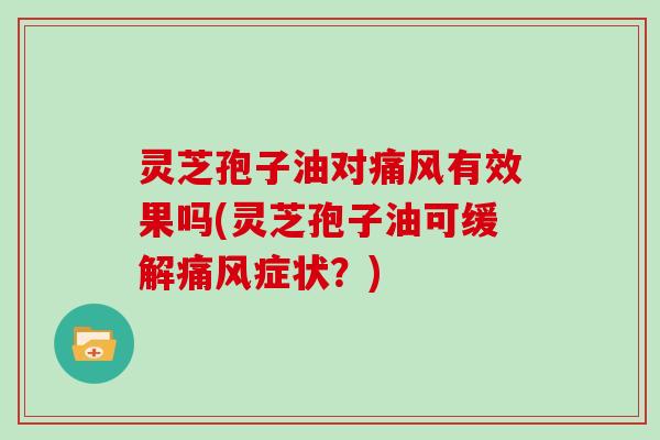 灵芝孢子油对痛风有效果吗(灵芝孢子油可缓解痛风症状?) 灵芝孢子油对痛风有效果吗(灵芝孢子油可缓解痛风症状?)