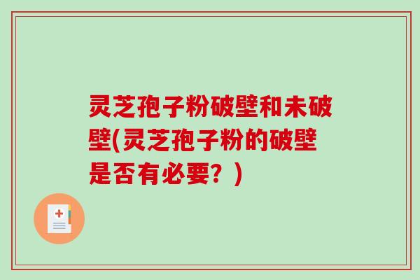 灵芝孢子粉破壁和未破壁(灵芝孢子粉的破壁是否有必要?) 灵芝孢子粉破壁和未破壁(灵芝孢子粉的破壁是否有必要?)