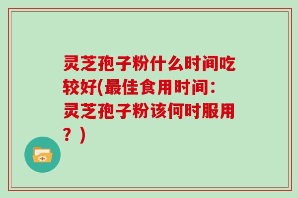 灵芝孢子粉什么时间吃较好(佳食用时间:灵芝孢子粉该何时服用?) 灵芝孢子粉什么时间吃较好(佳食用时间:灵芝孢子粉该何时服用?)