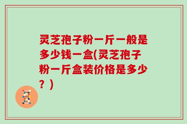 灵芝孢子粉一斤一般是多少钱一盒(灵芝孢子粉一斤盒装价格是多少?) 灵芝孢子粉一斤一般是多少钱一盒(灵芝孢子粉一斤盒装价格是多少?)