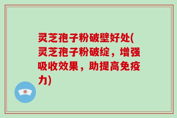 灵芝孢子粉破壁好处(灵芝孢子粉破绽，增强吸收效果，助提高免疫力)