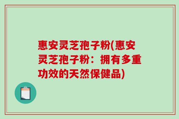 惠安灵芝孢子粉(惠安灵芝孢子粉:拥有多重功效的天然保健品) 惠安灵芝孢子粉(惠安灵芝孢子粉:拥有多重功效的天然保健品)