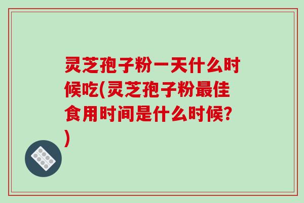 灵芝孢子粉一天什么时候吃(灵芝孢子粉佳食用时间是什么时候?) 灵芝孢子粉一天什么时候吃(灵芝孢子粉佳食用时间是什么时候?)