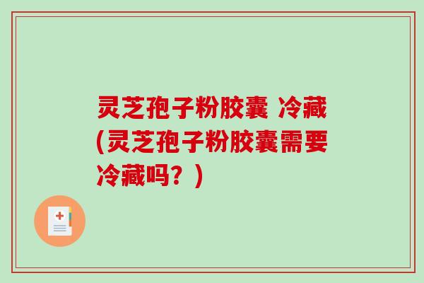 灵芝孢子粉胶囊 冷藏(灵芝孢子粉胶囊需要冷藏吗?) 灵芝孢子粉胶囊 冷藏(灵芝孢子粉胶囊需要冷藏吗?)