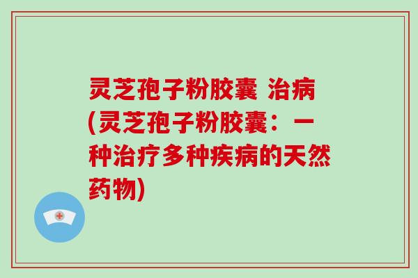 灵芝孢子粉胶囊 治病(灵芝孢子粉胶囊：一种治疗多种疾病的天然药物)