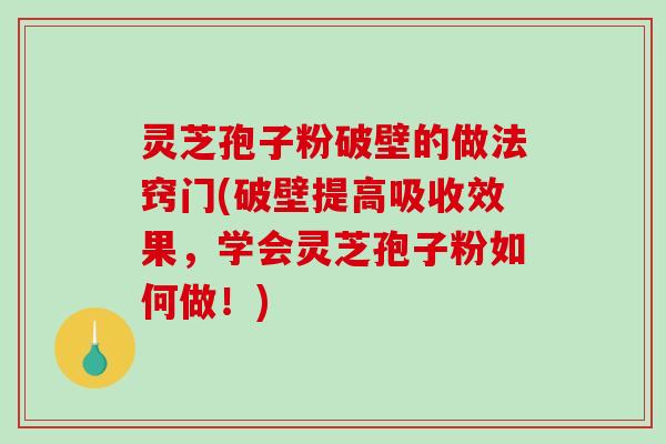 灵芝孢子粉破壁的做法窍门(破壁提高吸收效果,学会灵芝孢子粉如何做!) 灵芝孢子粉破壁的做法窍门(破壁提高吸收效果,学会灵芝孢子粉如何做!)