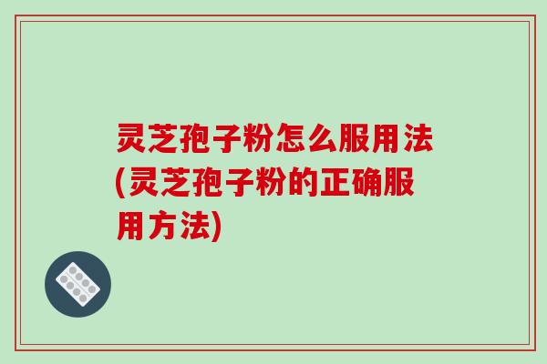 灵芝孢子粉怎么服用法(灵芝孢子粉的正确服用方法) 灵芝孢子粉怎么服用法(灵芝孢子粉的正确服用方法)