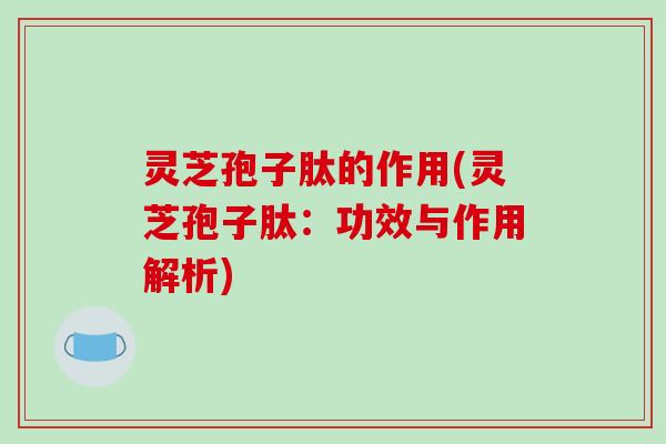 灵芝孢子肽的作用(灵芝孢子肽:功效与作用解析) 灵芝孢子肽的作用(灵芝孢子肽:功效与作用解析)