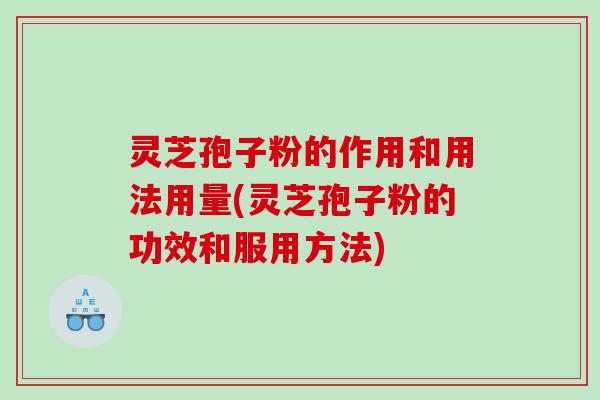 灵芝孢子粉的作用和用法用量(灵芝孢子粉的功效和服用方法)