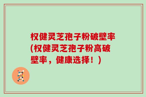 权健灵芝孢子粉破壁率(权健灵芝孢子粉高破壁率,健康选择!) 权健灵芝孢子粉破壁率(权健灵芝孢子粉高破壁率,健康选择!)