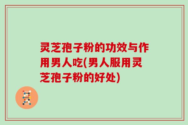 灵芝孢子粉的功效与作用男人吃(男人服用灵芝孢子粉的好处) 灵芝孢子粉的功效与作用男人吃(男人服用灵芝孢子粉的好处)