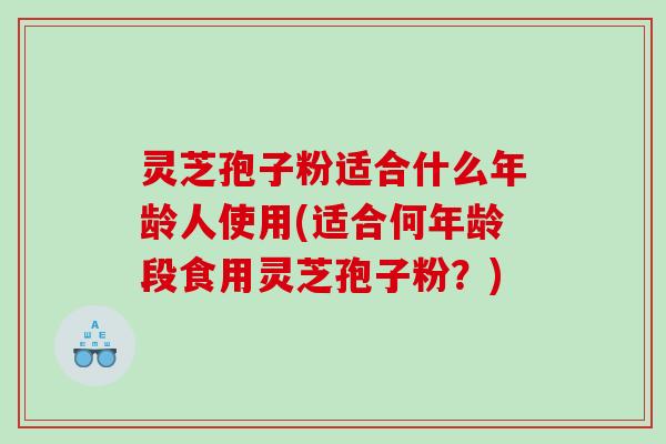 灵芝孢子粉适合什么年龄人使用(适合何年龄段食用灵芝孢子粉?) 灵芝孢子粉适合什么年龄人使用(适合何年龄段食用灵芝孢子粉?)