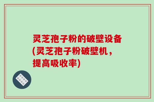 灵芝孢子粉的破壁设备(灵芝孢子粉破壁机,提高吸收率) 灵芝孢子粉的破壁设备(灵芝孢子粉破壁机,提高吸收率)