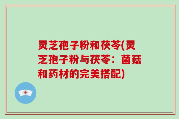 灵芝孢子粉和茯苓(灵芝孢子粉与茯苓:菌菇和药材的完美搭配) 灵芝孢子粉和茯苓(灵芝孢子粉与茯苓:菌菇和药材的完美搭配)