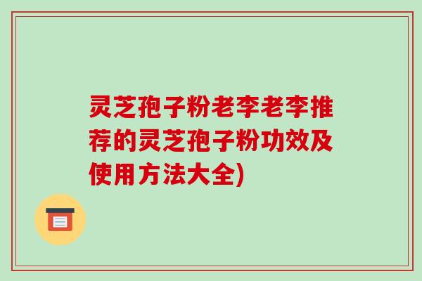 灵芝孢子粉老李老李推荐的灵芝孢子粉功效及使用方法大全) 灵芝孢子粉老李老李推荐的灵芝孢子粉功效及使用方法大全)