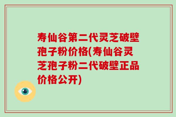 寿仙谷第二代灵芝破壁孢子粉价格(寿仙谷灵芝孢子粉二代破壁正品价格公开) 寿仙谷第二代灵芝破壁孢子粉价格(寿仙谷灵芝孢子粉二代破壁正品价格公开)