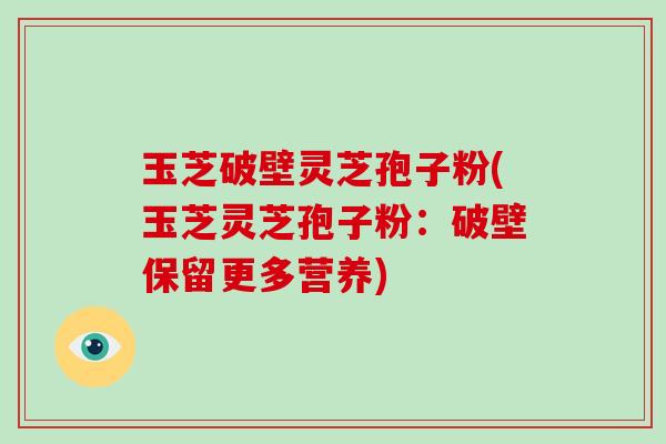 玉芝破壁灵芝孢子粉(玉芝灵芝孢子粉：破壁保留更多营养)