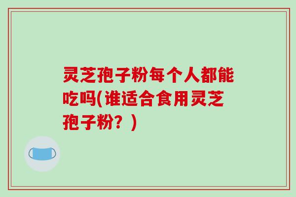 灵芝孢子粉每个人都能吃吗(谁适合食用灵芝孢子粉?) 灵芝孢子粉每个人都能吃吗(谁适合食用灵芝孢子粉?)