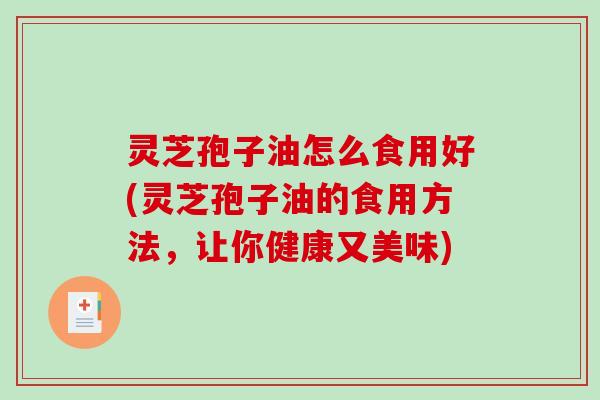 灵芝孢子油怎么食用好(灵芝孢子油的食用方法，让你健康又美味)