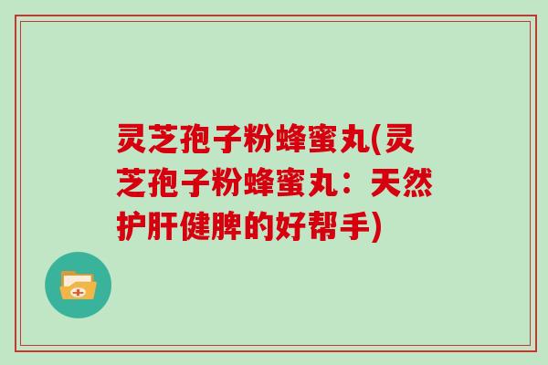 灵芝孢子粉蜂蜜丸(灵芝孢子粉蜂蜜丸：天然健脾的好帮手)