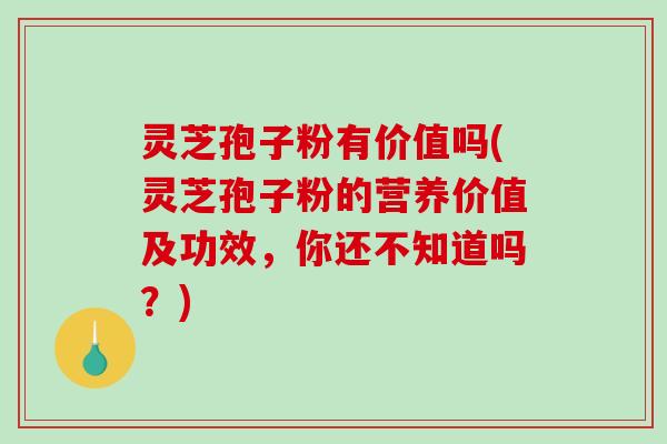 灵芝孢子粉有价值吗(灵芝孢子粉的营养价值及功效，你还不知道吗？)