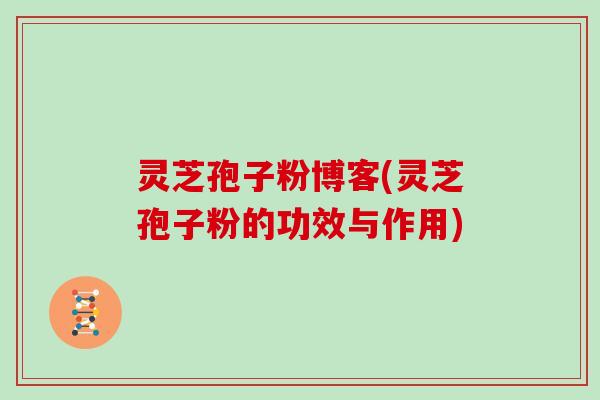 灵芝孢子粉博客(灵芝孢子粉的功效与作用)