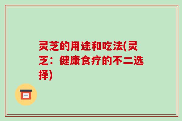 灵芝的用途和吃法(灵芝:健康食疗的不二选择) 灵芝的用途和吃法(灵芝:健康食疗的不二选择)